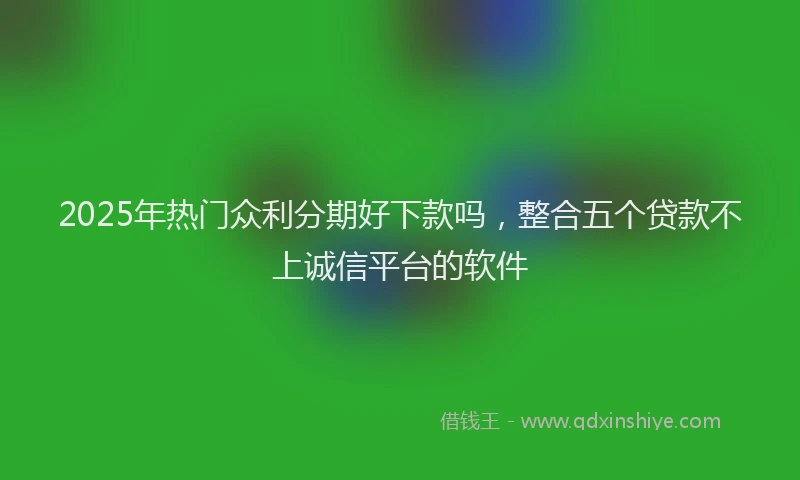 2025年热门众利分期好下款吗，整合五个贷款不上诚信平台的软件