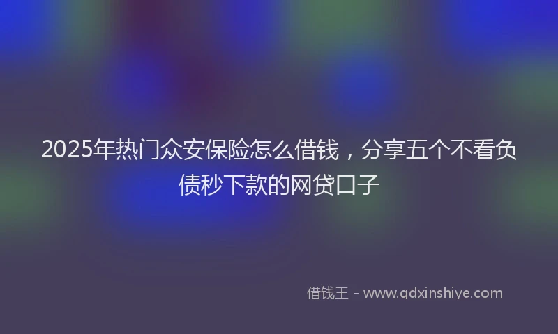 2025年热门众安保险怎么借钱，分享五个不看负债秒下款的网贷口子
