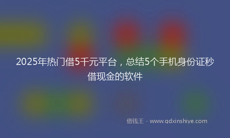 2025年热门借5千元平台，总结5个手机身份证秒借现金的软件
