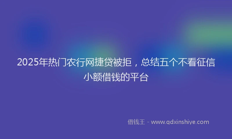 2025年热门农行网捷贷被拒，总结五个不看征信小额借钱的平台