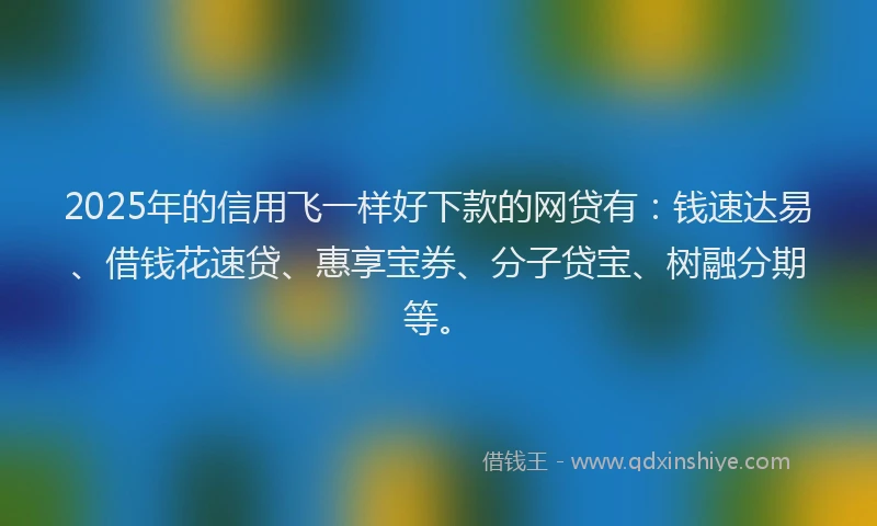 2025年的信用飞一样好下款的网贷有：钱速达易、借钱花速贷、惠享宝券、分子贷宝、树融分期等。