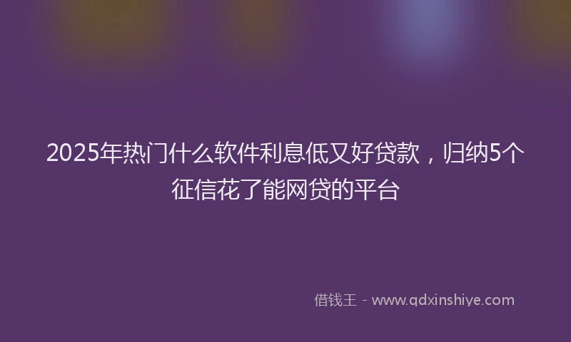 2025年热门什么软件利息低又好贷款，归纳5个征信花了能网贷的平台