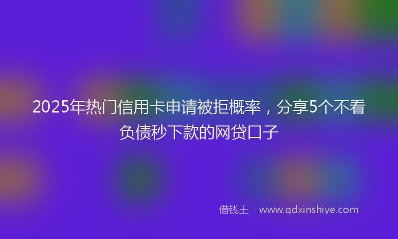 2025年热门信用卡申请被拒概率，分享5个不看负债秒下款的网贷口子