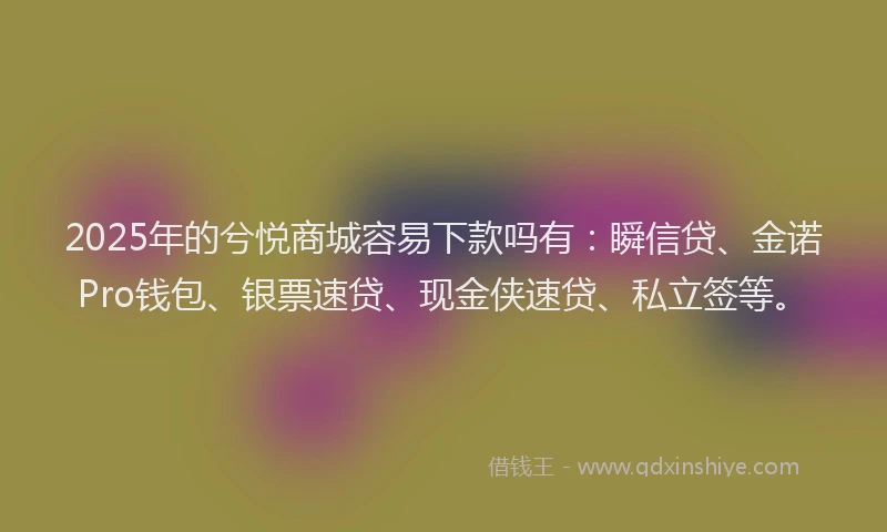 2025年的兮悦商城容易下款吗有：瞬信贷、金诺Pro钱包、银票速贷、现金侠速贷、私立签等。
