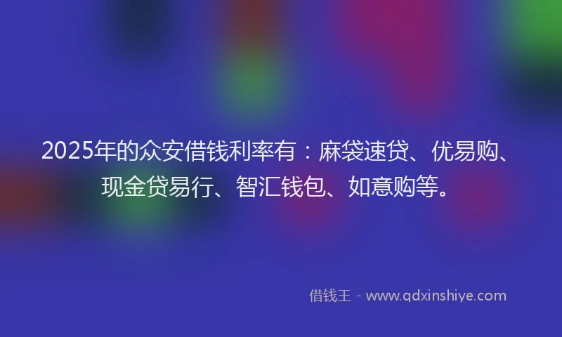 2025年的众安借钱利率有：麻袋速贷、优易购、现金贷易行、智汇钱包、如意购等。