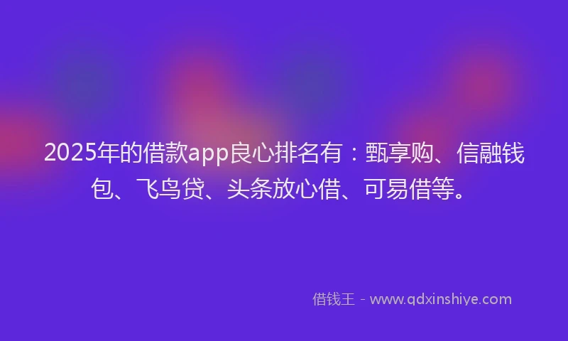 2025年的借款app良心排名有：甄享购、信融钱包、飞鸟贷、头条放心借、可易借等。