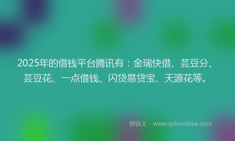 2025年的借钱平台腾讯有：金瑞快借、芸豆分、芸豆花、一点借钱、闪贷易贷宝、天源花等。