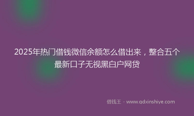2025年热门借钱微信余额怎么借出来，整合五个最新口子无视黑白户网贷