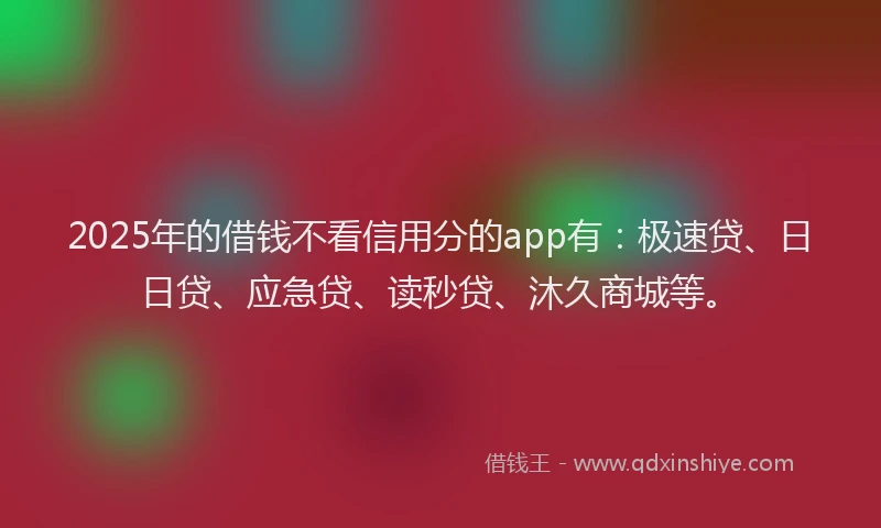 2025年的借钱不看信用分的app有：极速贷、日日贷、应急贷、读秒贷、沐久商城等。