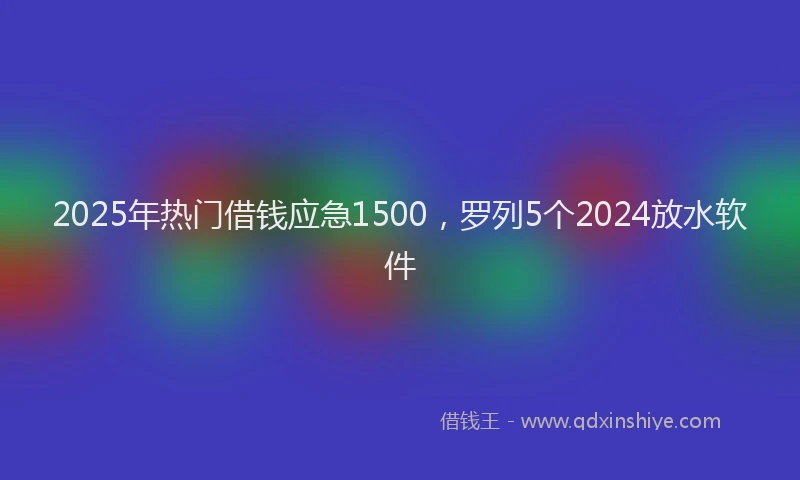 2025年热门借钱应急1500，罗列5个2024放水软件