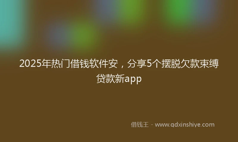 2025年热门借钱软件安，分享5个摆脱欠款束缚贷款新app