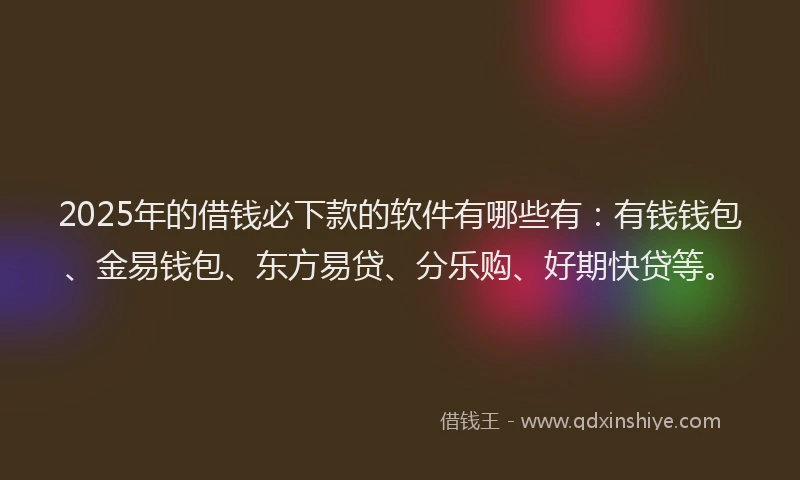 2025年的借钱必下款的软件有哪些有：有钱钱包、金易钱包、东方易贷、分乐购、好期快贷等。