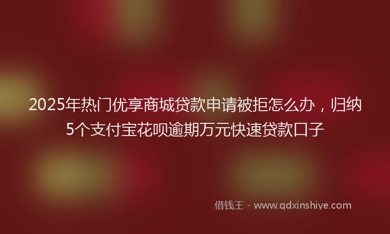 2025年热门优享商城贷款申请被拒怎么办，归纳5个支付宝花呗逾期万元快速贷款口子