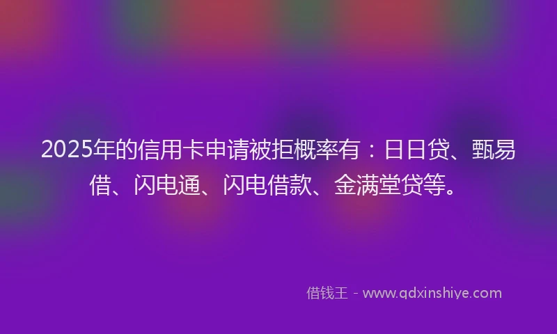 2025年的信用卡申请被拒概率有：日日贷、甄易借、闪电通、闪电借款、金满堂贷等。