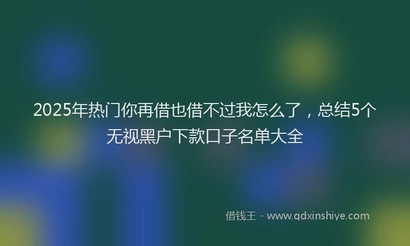 2025年热门你再借也借不过我怎么了，总结5个无视黑户下款口子名单大全