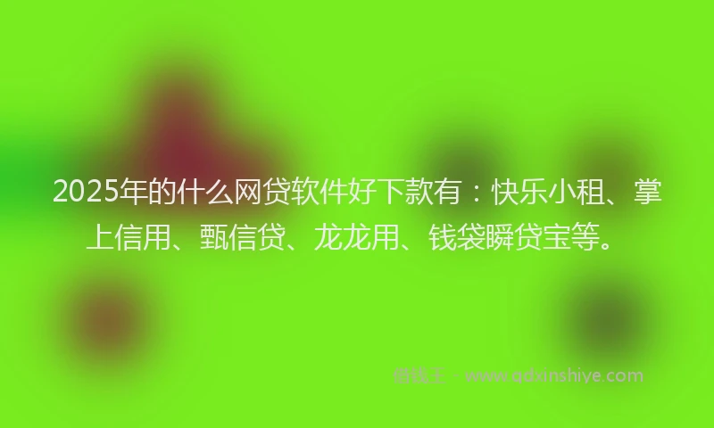 2025年的什么网贷软件好下款有：快乐小租、掌上信用、甄信贷、龙龙用、钱袋瞬贷宝等。