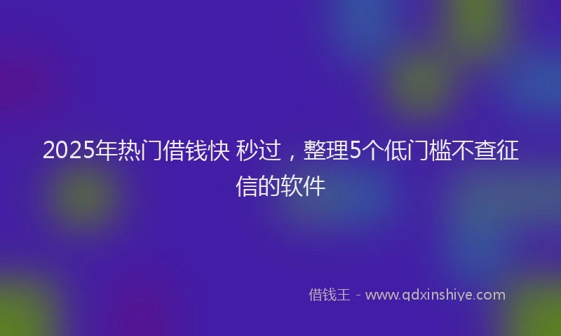 2025年热门借钱快 秒过，整理5个低门槛不查征信的软件