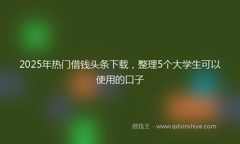 2025年热门借钱头条下载，整理5个大学生可以使用的口子