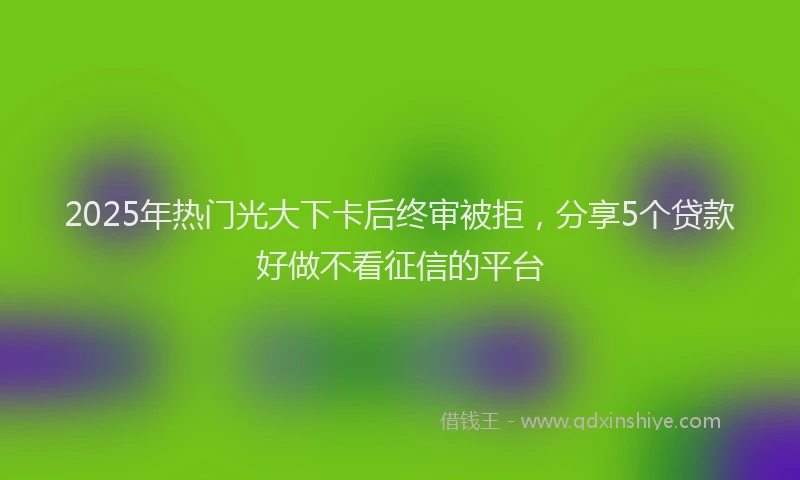 2025年热门光大下卡后终审被拒，分享5个贷款好做不看征信的平台
