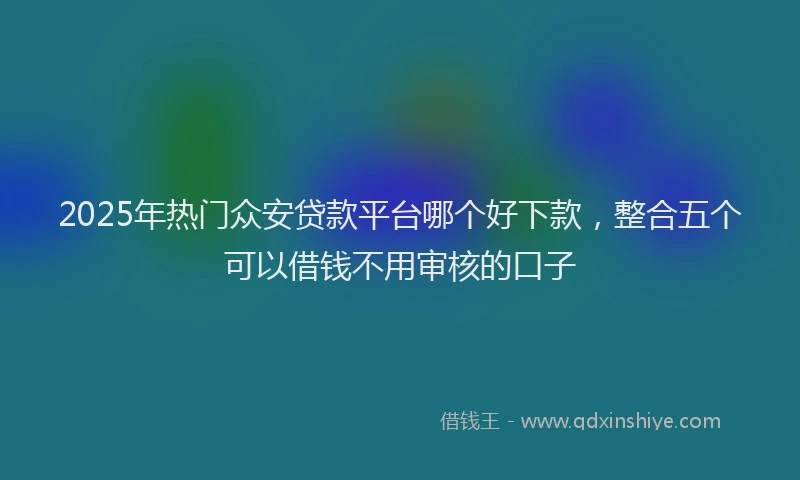2025年热门众安贷款平台哪个好下款，整合五个可以借钱不用审核的口子
