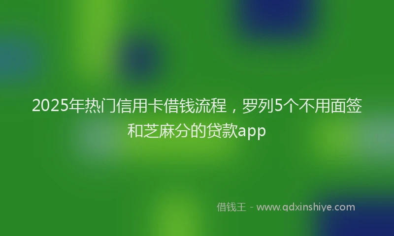 2025年热门信用卡借钱流程，罗列5个不用面签和芝麻分的贷款app