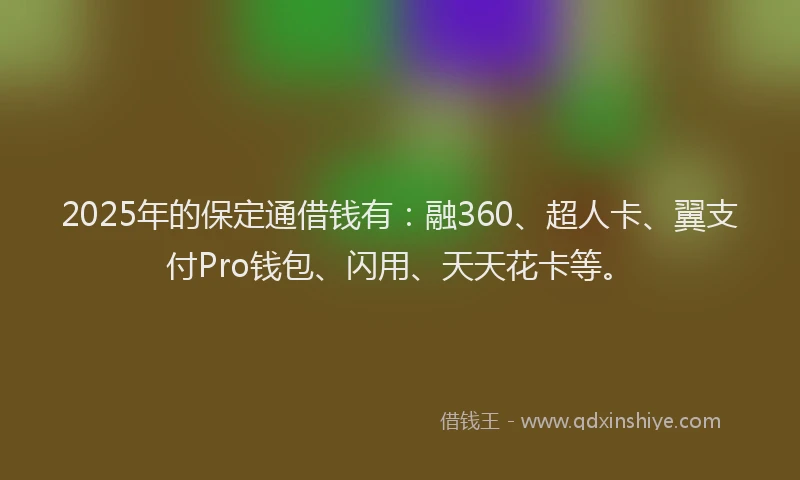 2025年的保定通借钱有：融360、超人卡、翼支付Pro钱包、闪用、天天花卡等。