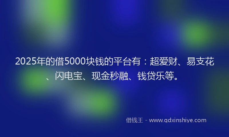 2025年的借5000块钱的平台有：超爱财、易支花、闪电宝、现金秒融、钱贷乐等。