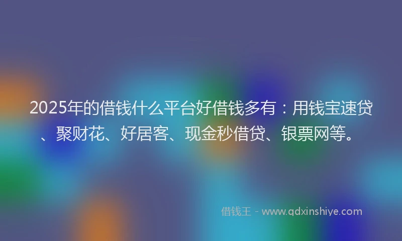 2025年的借钱什么平台好借钱多有：用钱宝速贷、聚财花、好居客、现金秒借贷、银票网等。