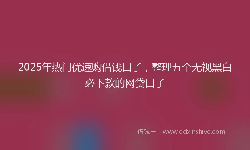 2025年热门优速购借钱口子，整理五个无视黑白必下款的网贷口子