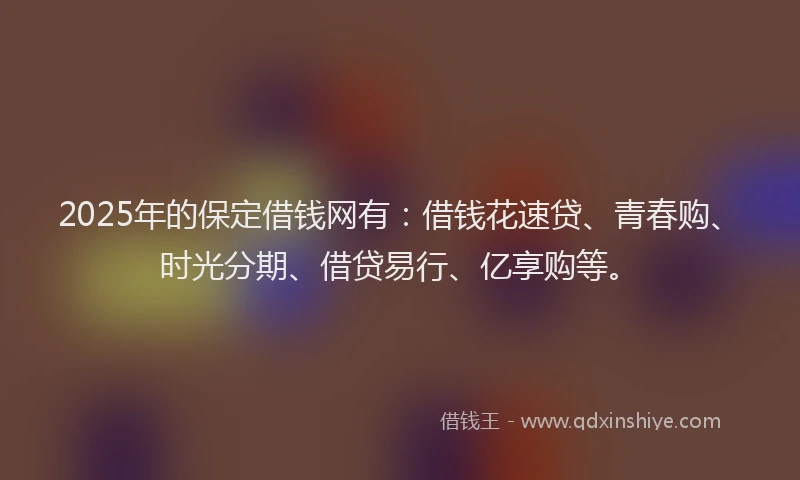 2025年的保定借钱网有：借钱花速贷、青春购、时光分期、借贷易行、亿享购等。