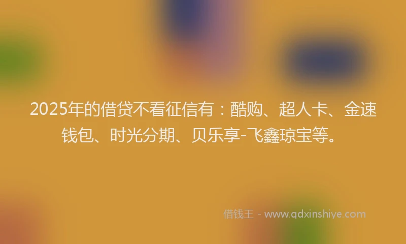 2025年的借贷不看征信有：酷购、超人卡、金速钱包、时光分期、贝乐享-飞鑫琼宝等。