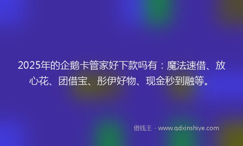 2025年的企鹅卡管家好下款吗有：魔法速借、放心花、团借宝、彤伊好物、现金秒到融等。