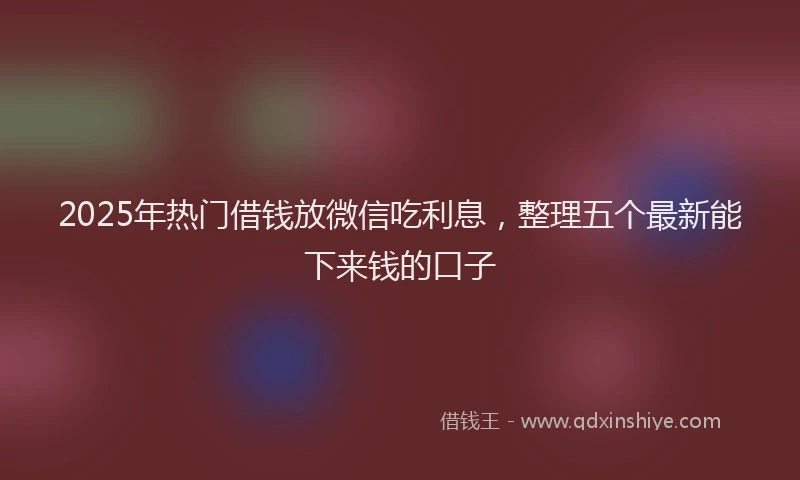 2025年热门借钱放微信吃利息，整理五个最新能下来钱的口子