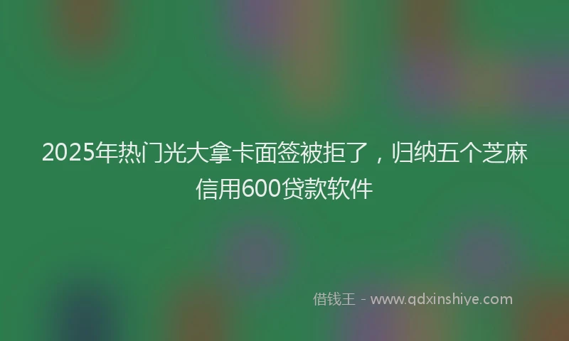 2025年热门光大拿卡面签被拒了，归纳五个芝麻信用600贷款软件