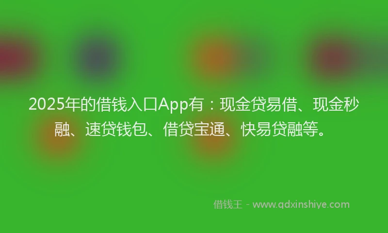 2025年的借钱入口App有：现金贷易借、现金秒融、速贷钱包、借贷宝通、快易贷融等。