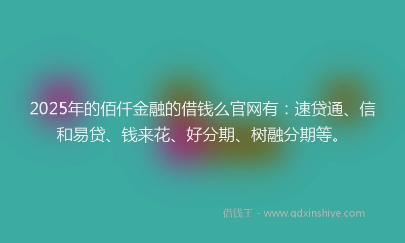 2025年的佰仟金融的借钱么官网有：速贷通、信和易贷、钱来花、好分期、树融分期等。