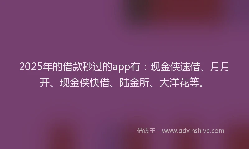 2025年的借款秒过的app有：现金侠速借、月月开、现金侠快借、陆金所、大洋花等。