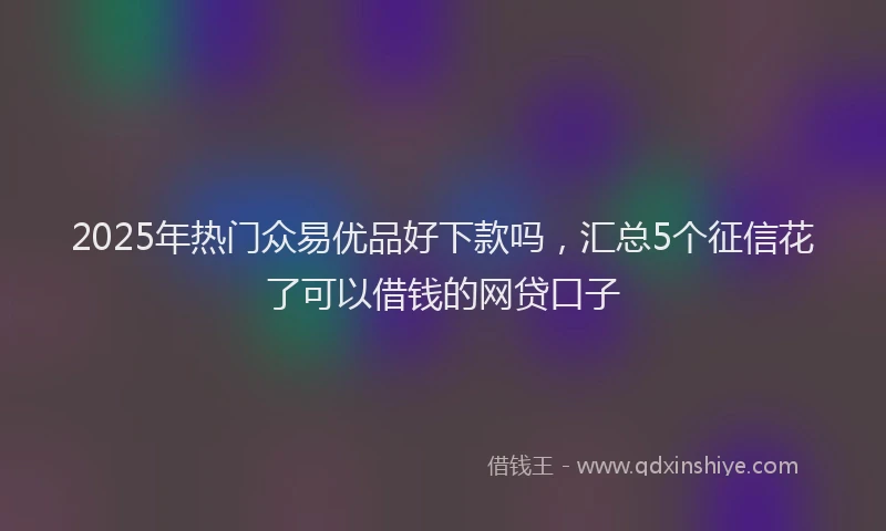 2025年热门众易优品好下款吗，汇总5个征信花了可以借钱的网贷口子