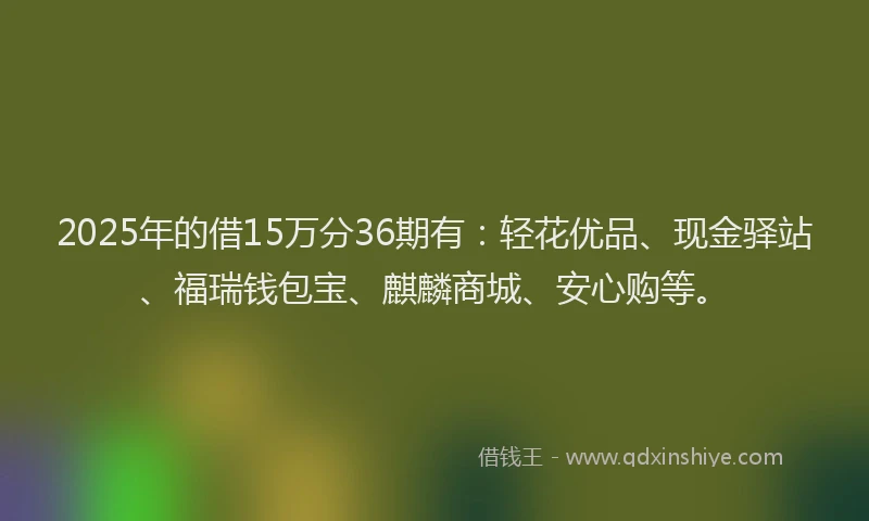 2025年的借15万分36期有：轻花优品、现金驿站、福瑞钱包宝、麒麟商城、安心购等。