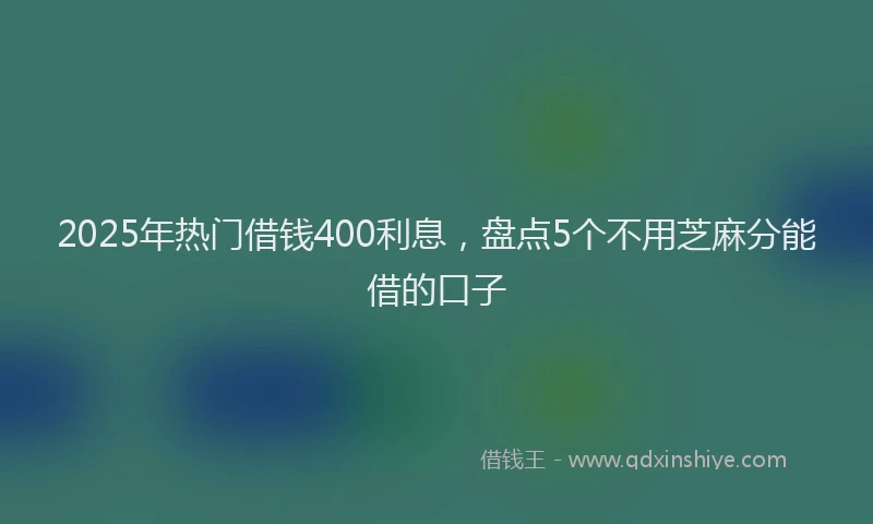 2025年热门借钱400利息，盘点5个不用芝麻分能借的口子