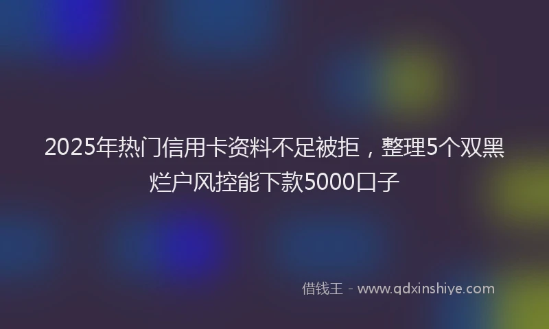 2025年热门信用卡资料不足被拒，整理5个双黑烂户风控能下款5000口子
