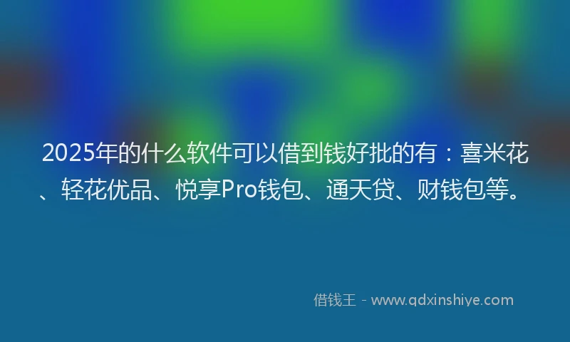 2025年的什么软件可以借到钱好批的有：喜米花、轻花优品、悦享Pro钱包、通天贷、财钱包等。