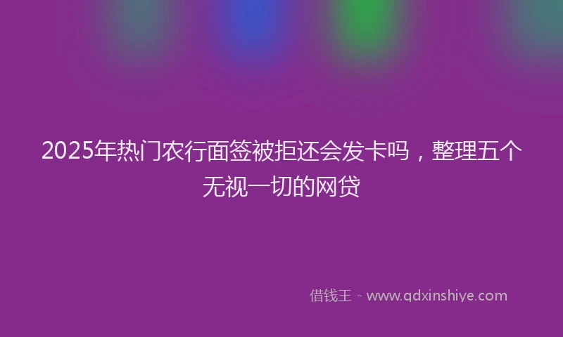 2025年热门农行面签被拒还会发卡吗，整理五个无视一切的网贷
