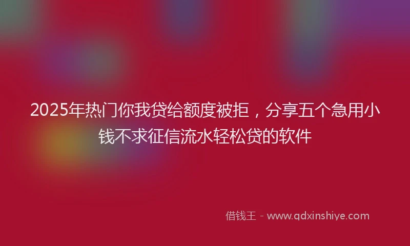 2025年热门你我贷给额度被拒，分享五个急用小钱不求征信流水轻松贷的软件