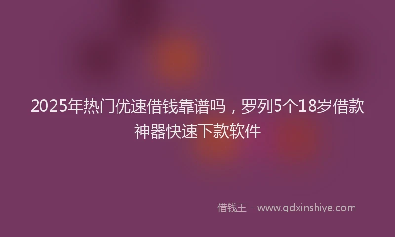 2025年热门优速借钱靠谱吗，罗列5个18岁借款神器快速下款软件