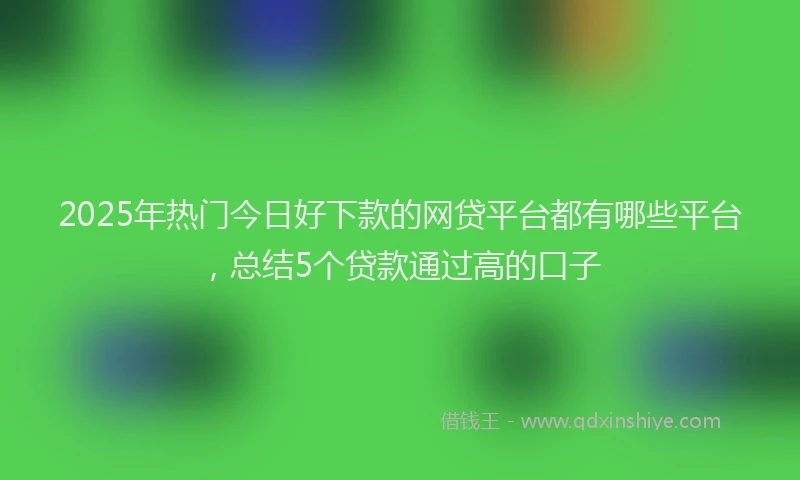 2025年热门今日好下款的网贷平台都有哪些平台，总结5个贷款通过高的口子