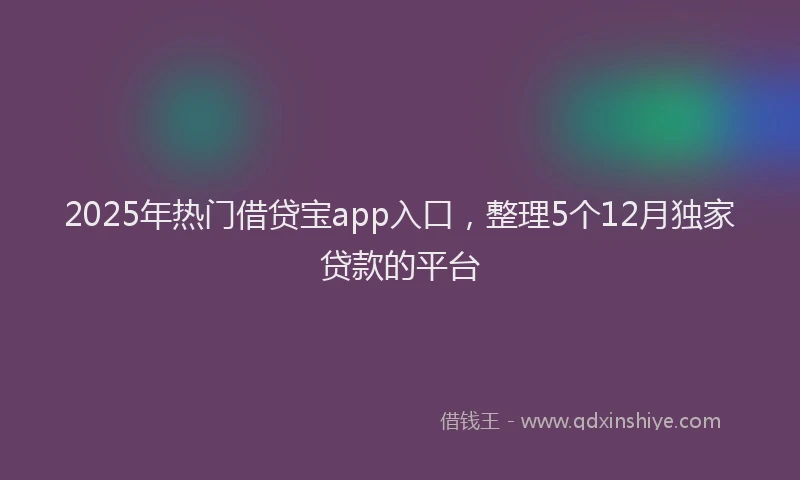2025年热门借贷宝app入口，整理5个12月独家贷款的平台
