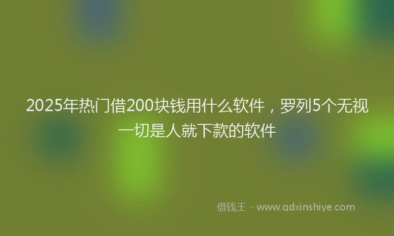 2025年热门借200块钱用什么软件，罗列5个无视一切是人就下款的软件