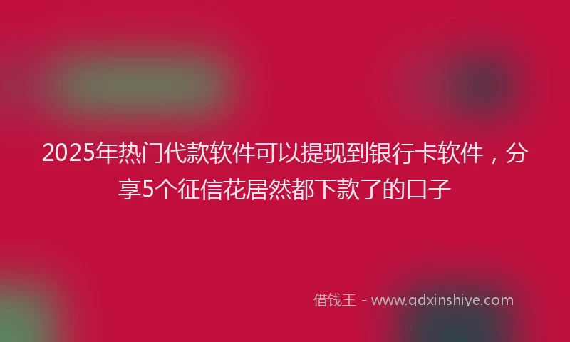 2025年热门代款软件可以提现到银行卡软件，分享5个征信花居然都下款了的口子