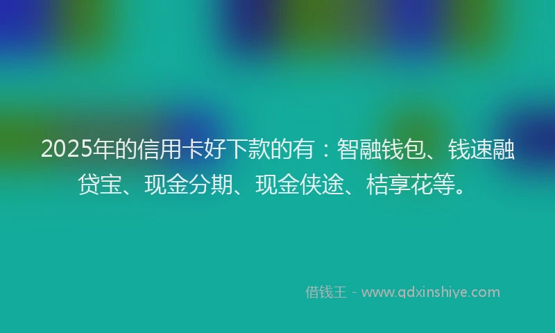 2025年的信用卡好下款的有：智融钱包、钱速融贷宝、现金分期、现金侠途、桔享花等。